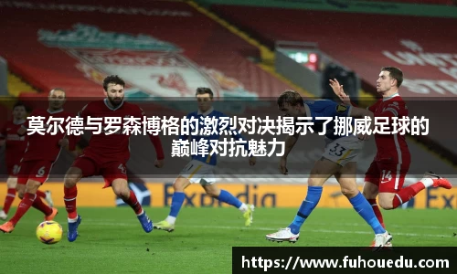 莫尔德与罗森博格的激烈对决揭示了挪威足球的巅峰对抗魅力