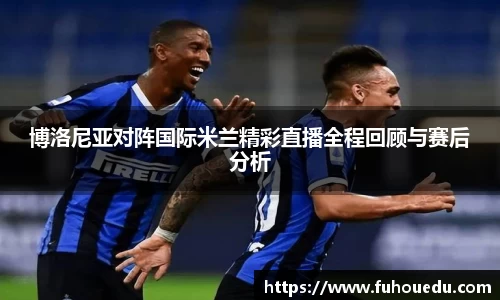 博洛尼亚对阵国际米兰精彩直播全程回顾与赛后分析